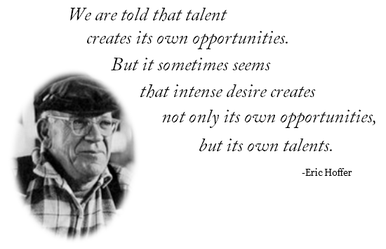 We are told that talent creates its own opportunities. But it sometimes seems that intense desire creates not only its own opportunities, but its own talents.